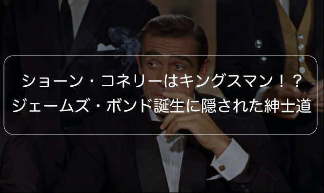 【007】ショーン・コネリーはキングスマン！？ジェームズ・ボンド誕生に隠された紳士道